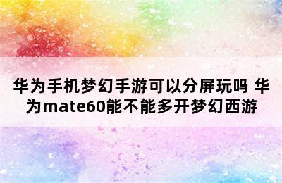 华为手机梦幻手游可以分屏玩吗 华为mate60能不能多开梦幻西游